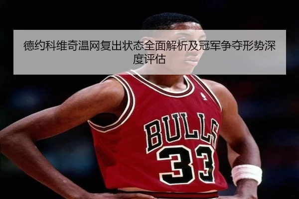 德约科维奇温网复出状态全面解析及冠军争夺形势深度评估